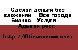 Сделай деньги без вложений. - Все города Бизнес » Услуги   . Адыгея респ.